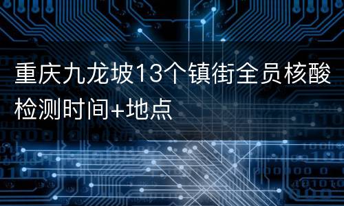 重庆九龙坡13个镇街全员核酸检测时间+地点