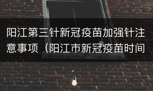 阳江第三针新冠疫苗加强针注意事项（阳江市新冠疫苗时间安排）