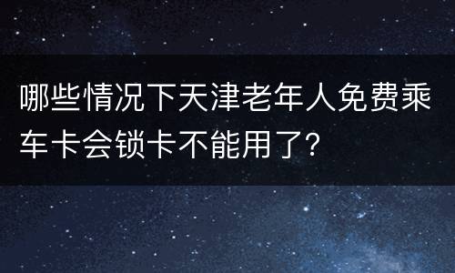 哪些情况下天津老年人免费乘车卡会锁卡不能用了？