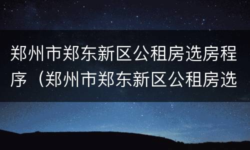 郑州市郑东新区公租房选房程序（郑州市郑东新区公租房选房程序规定）