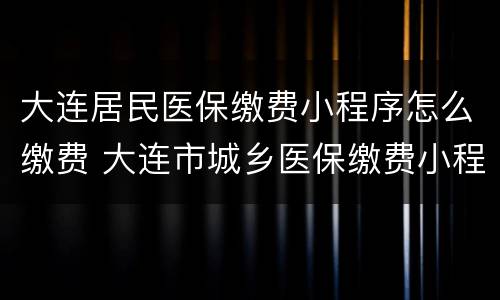 大连居民医保缴费小程序怎么缴费 大连市城乡医保缴费小程序