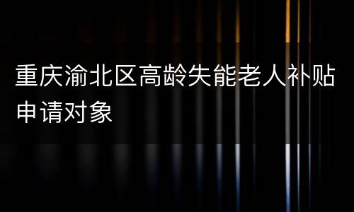 重庆渝北区高龄失能老人补贴申请对象
