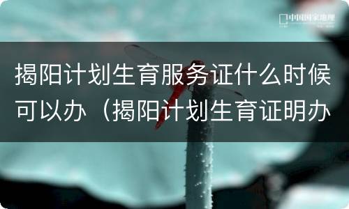 揭阳计划生育服务证什么时候可以办（揭阳计划生育证明办理流程）