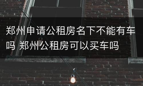 郑州申请公租房名下不能有车吗 郑州公租房可以买车吗