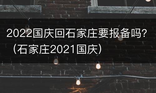 2022国庆回石家庄要报备吗？（石家庄2021国庆）