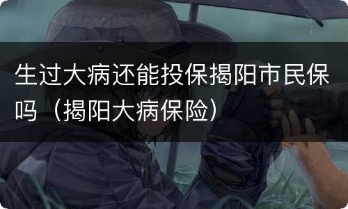 生过大病还能投保揭阳市民保吗（揭阳大病保险）