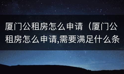 厦门公租房怎么申请（厦门公租房怎么申请,需要满足什么条件）