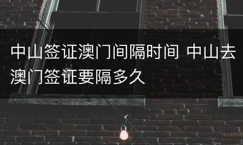 中山签证澳门间隔时间 中山去澳门签证要隔多久