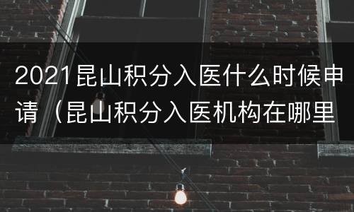 2021昆山积分入医什么时候申请（昆山积分入医机构在哪里）