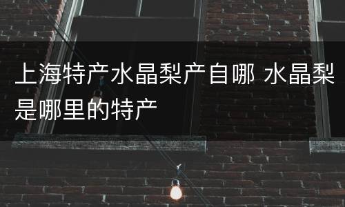 上海特产水晶梨产自哪 水晶梨是哪里的特产