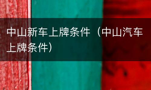 中山新车上牌条件（中山汽车上牌条件）