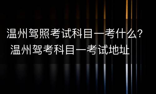 温州驾照考试科目一考什么？ 温州驾考科目一考试地址