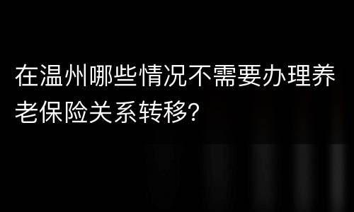 在温州哪些情况不需要办理养老保险关系转移？