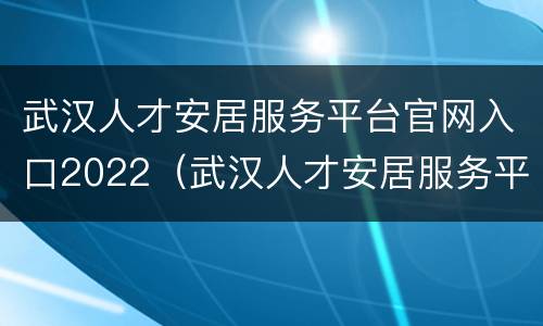 武汉人才安居服务平台官网入口2022（武汉人才安居服务平台官网入口2022年）
