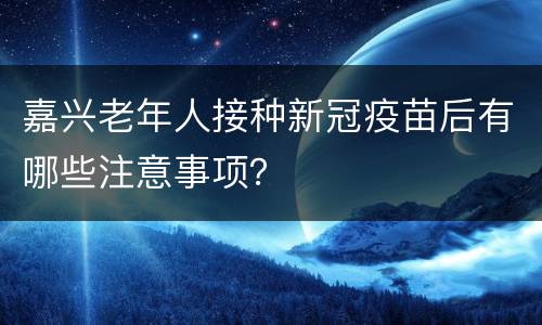 嘉兴老年人接种新冠疫苗后有哪些注意事项？