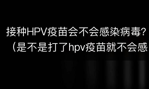 接种HPV疫苗会不会感染病毒？（是不是打了hpv疫苗就不会感染hpv病毒了）