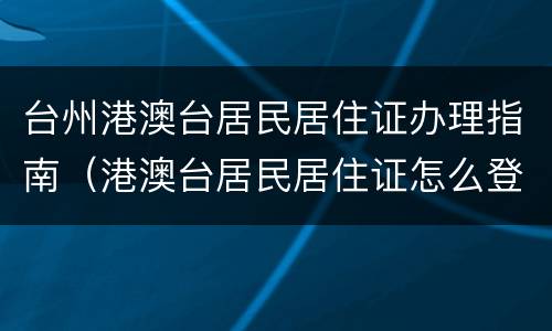 台州港澳台居民居住证办理指南（港澳台居民居住证怎么登记公安系统）
