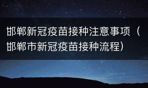 邯郸新冠疫苗接种注意事项（邯郸市新冠疫苗接种流程）