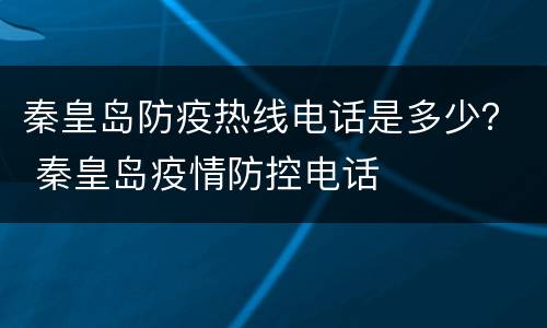秦皇岛防疫热线电话是多少？ 秦皇岛疫情防控电话