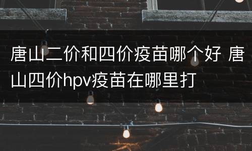 唐山二价和四价疫苗哪个好 唐山四价hpv疫苗在哪里打