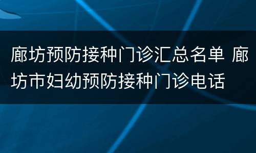 廊坊预防接种门诊汇总名单 廊坊市妇幼预防接种门诊电话
