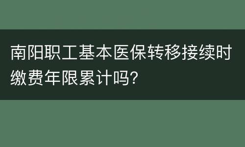 南阳职工基本医保转移接续时缴费年限累计吗？