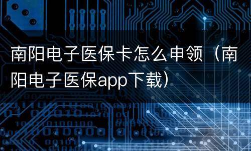 南阳电子医保卡怎么申领（南阳电子医保app下载）