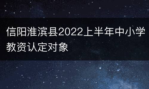信阳淮滨县2022上半年中小学教资认定对象