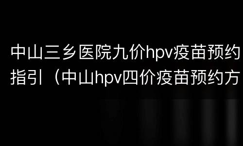 中山三乡医院九价hpv疫苗预约指引（中山hpv四价疫苗预约方法）