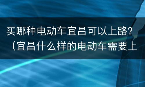 买哪种电动车宜昌可以上路？（宜昌什么样的电动车需要上牌）