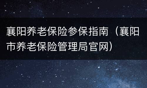襄阳养老保险参保指南（襄阳市养老保险管理局官网）