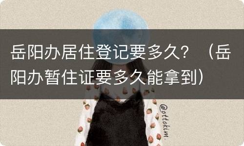 岳阳办居住登记要多久？（岳阳办暂住证要多久能拿到）
