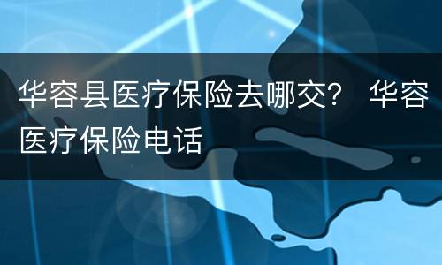 华容县医疗保险去哪交？ 华容医疗保险电话