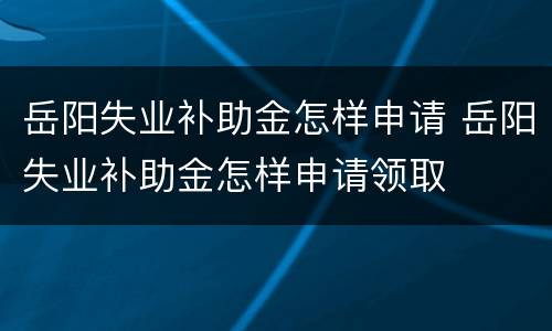 岳阳失业补助金怎样申请 岳阳失业补助金怎样申请领取