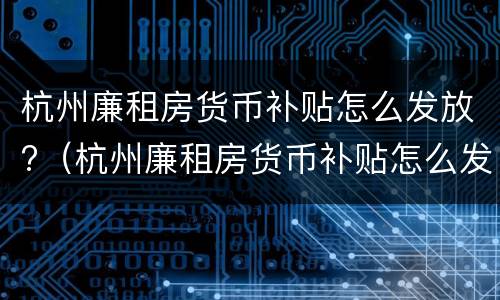 杭州廉租房货币补贴怎么发放?（杭州廉租房货币补贴怎么发放的）