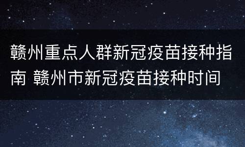赣州重点人群新冠疫苗接种指南 赣州市新冠疫苗接种时间