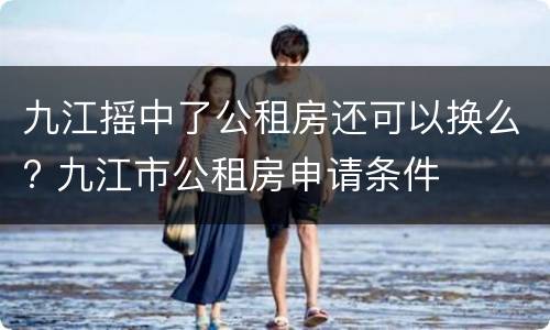 九江摇中了公租房还可以换么? 九江市公租房申请条件