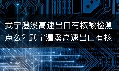 武宁澧溪高速出口有核酸检测点么? 武宁澧溪高速出口有核酸检测点么