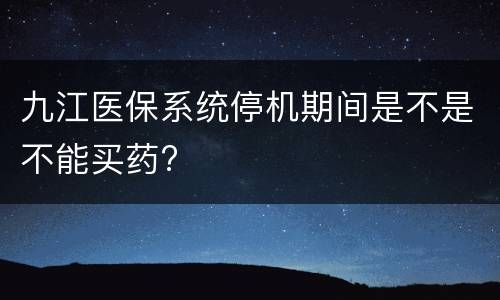 九江医保系统停机期间是不是不能买药?