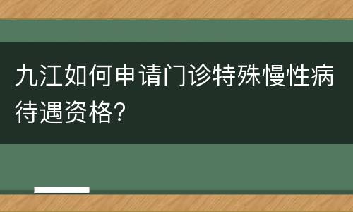 九江如何申请门诊特殊慢性病待遇资格?