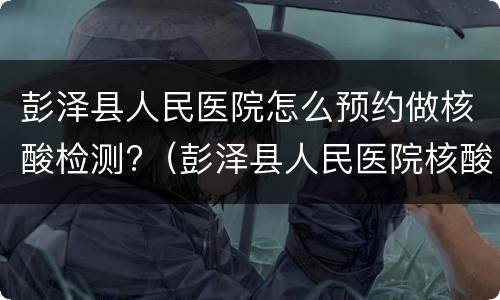 彭泽县人民医院怎么预约做核酸检测?（彭泽县人民医院核酸检测时间）