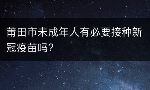 莆田市未成年人有必要接种新冠疫苗吗?