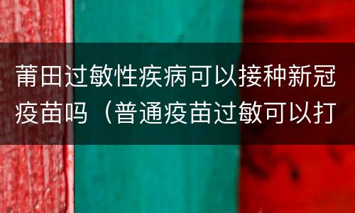 莆田过敏性疾病可以接种新冠疫苗吗（普通疫苗过敏可以打新冠疫苗吗）