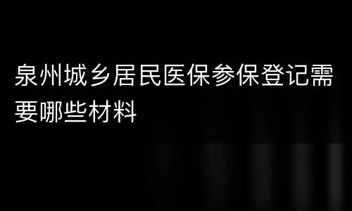 泉州城乡居民医保参保登记需要哪些材料
