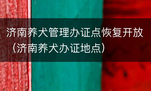 济南养犬管理办证点恢复开放（济南养犬办证地点）