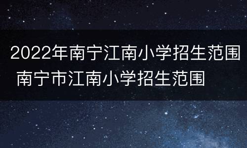 2022年南宁江南小学招生范围 南宁市江南小学招生范围