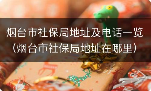 烟台市社保局地址及电话一览（烟台市社保局地址在哪里）