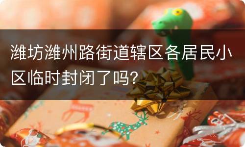 潍坊潍州路街道辖区各居民小区临时封闭了吗？