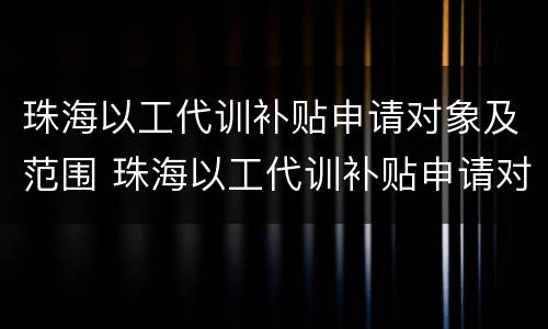 珠海以工代训补贴申请对象及范围 珠海以工代训补贴申请对象及范围是什么