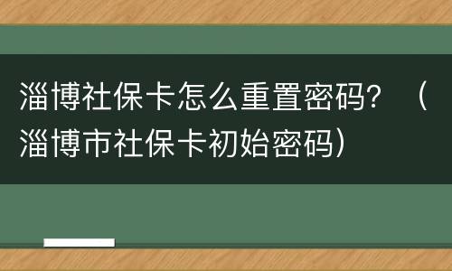 淄博社保卡怎么重置密码？（淄博市社保卡初始密码）
